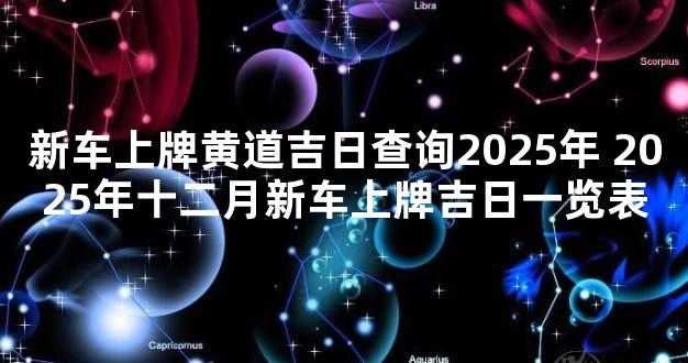 新车上牌黄道吉日查询2025年 2025年十二月新车上牌吉日一览表